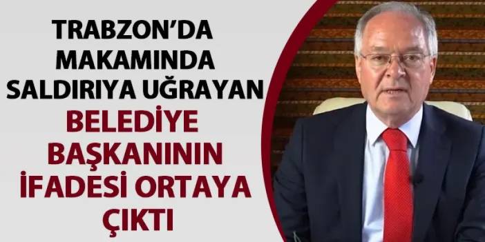 Trabzon’da saldırıya uğrayan belediye başkanı Osman Beşel’in ifadeleri ortaya çıktı!