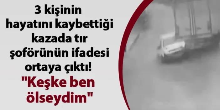 Bursa'da 3 kişinin hayatını kaybettiği kazada tır şoförünün ifadesi ortaya çıktı! "Keşke ben ölseydim"
