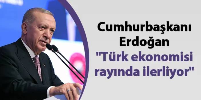 Cumhurbaşkanı Erdoğan "Türk ekonomisi rayında ilerliyor"