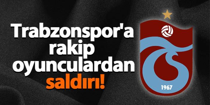 Trabzonspor'a rakip oyunculardan saldırı!