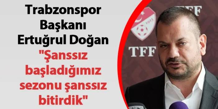 Trabzonspor Başkanı Ertuğrul Doğan "Şanssız başladığımız sezonu şanssız bitirdik"