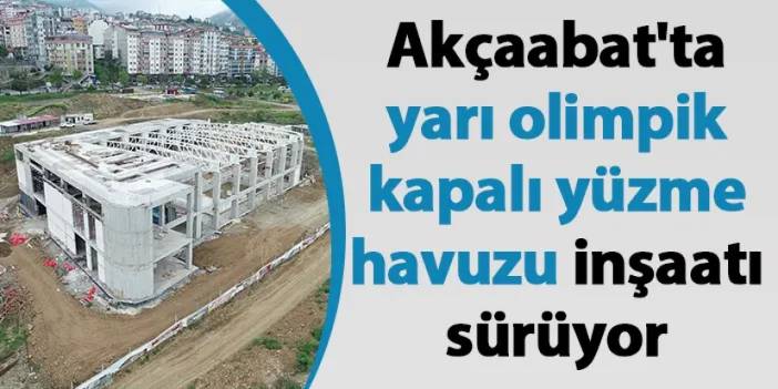 Akçaabat'ta yarı olimpik kapalı yüzme havuzu inşaatı sürüyor