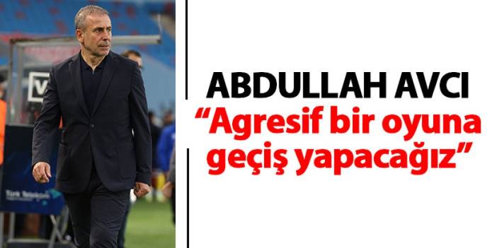 Trabzonspor teknik direktörü Abdullah Avcı “Agresif bir oyuna geçiş yapacağız”