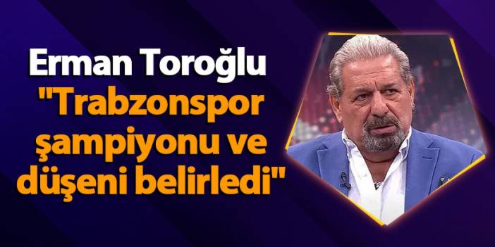 Erman Toroğlu'ndan lig değerlendirmesi ! "Trabzonspor şampiyonu ve düşeni belirledi"