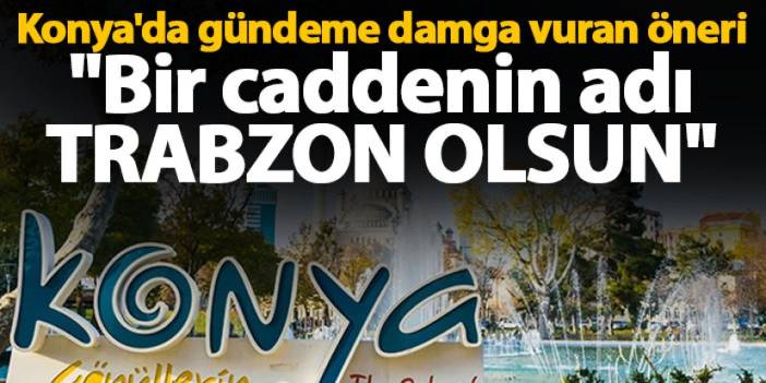 Konya'dan gündeme damga vuran öneri "Bir caddenin adı Trabzon olsun"