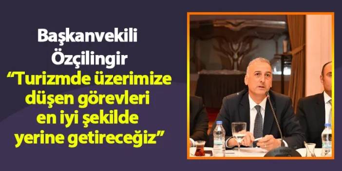 Başkanvekili Özçilingir: “Turizmde üzerimize düşen görevleri, en iyi şekilde yerine getireceğiz”