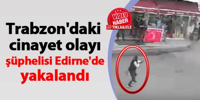 Trabzon'daki cinayet olayı şüphelisi Edirne'de yakalandı