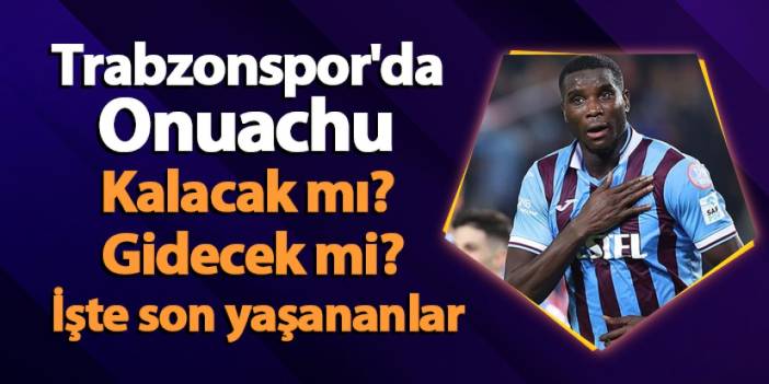 Trabzonspor'da Onuachu belirsizliği! Kalacak mı? Gidecek mi? İşte son yaşananlar