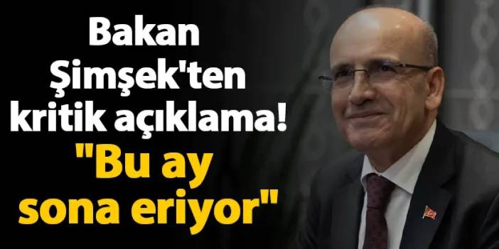 Bakan Şimşek'ten kritik açıklama! "Bu ay sona eriyor"