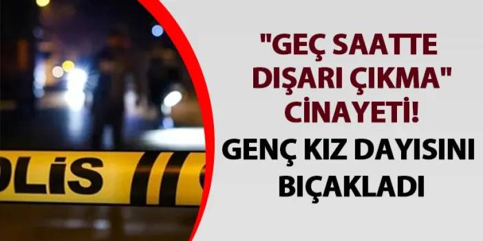 Erzurum'da "Geç saatte dışarı çıkma" cinayeti! Genç kız dayısını bıçakladı