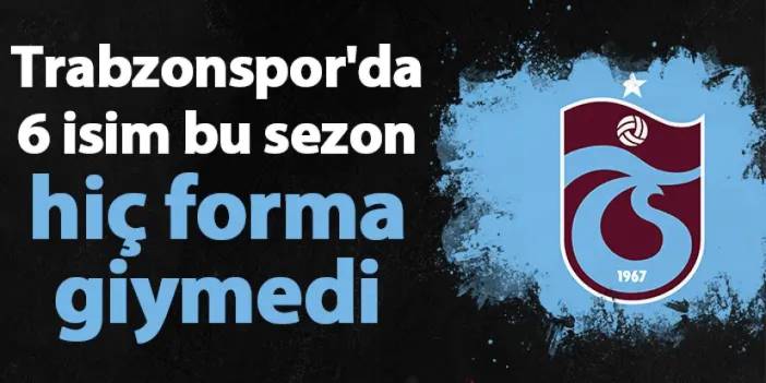 Trabzonspor'da 6 isim bu sezon hiç forma giymedi