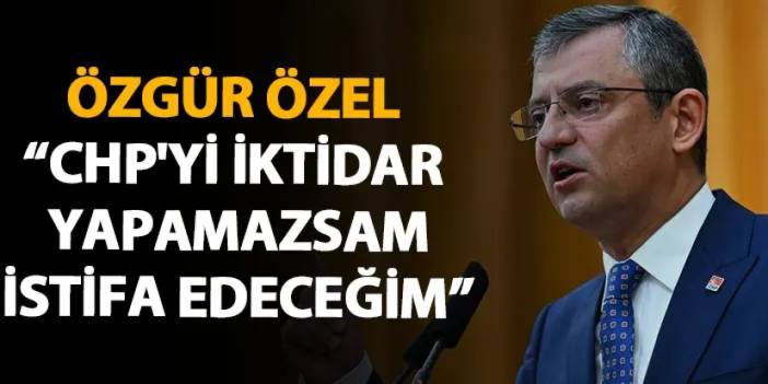 Özgür Özel: "CHP'yi iktidar yapamazsam istifa edeceğim"