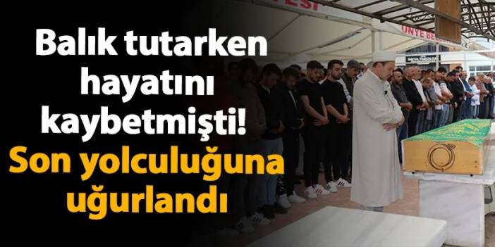 Ordu'da balık tutarken hayatını kaybetmişti! Toprağa verildi