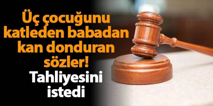 Bursa'da üç çocuğunu katleden babadan kan donduran sözler! Tahliyesini istedi