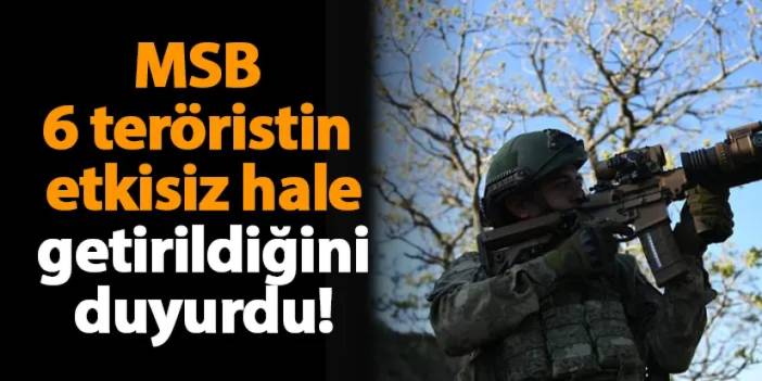 MSB 6 teröristin etkisiz hale getirildiğini duyurdu!