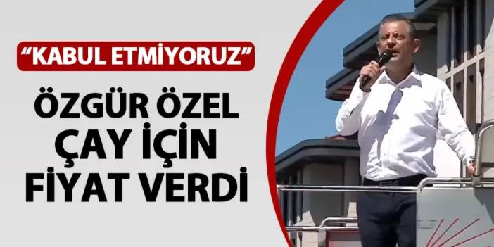 CHP Genel Başkanı Özel Rize'de "kabul etmiyoruz" dedi! Çay için fiyat verdi