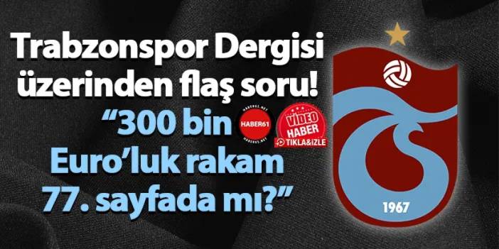 Trabzonspor Dergisi üzerinden flaş soru! “300 bin Euro’luk rakam 77. sayfada mı?”