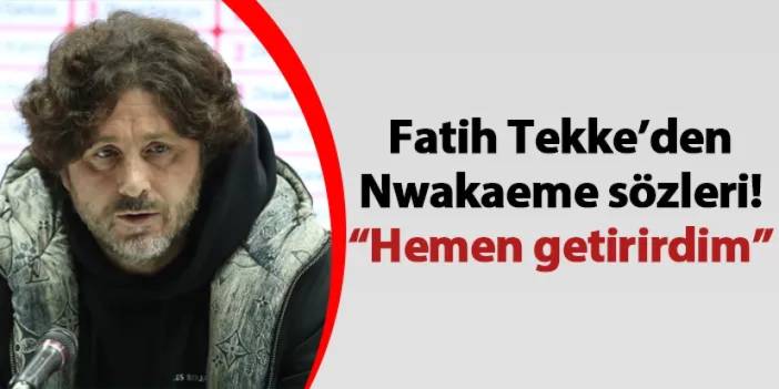 Fatih Tekke’den Nwakaeme sözleri! “Hemen getirirdim”