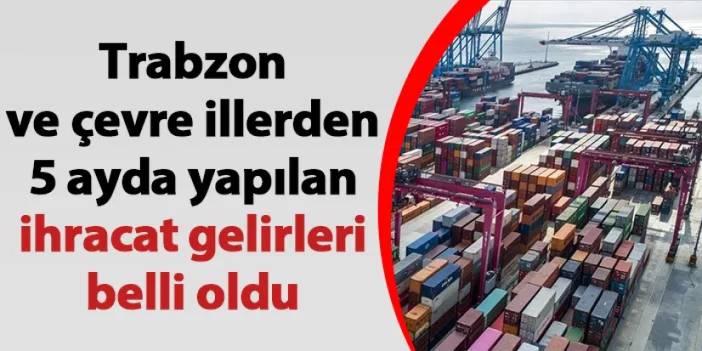 Trabzon ve çevre illerden 5 ayda yapılan ihracat gelirleri belli oldu