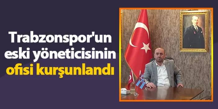 Trabzonspor'un eski yöneticisinin ofisi kurşunlandı