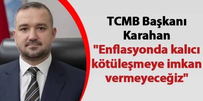 TCMB Başkanı Karahan "Enflasyonda kalıcı kötüleşmeye imkan vermeyeceğiz"