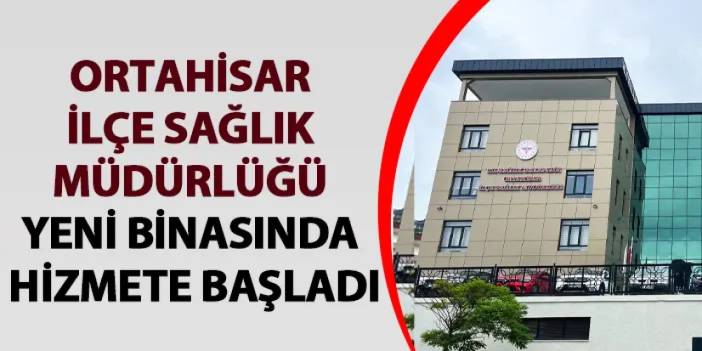 Ortahisar İlçe Sağlık Müdürlüğü yeni binasında hizmete başladı