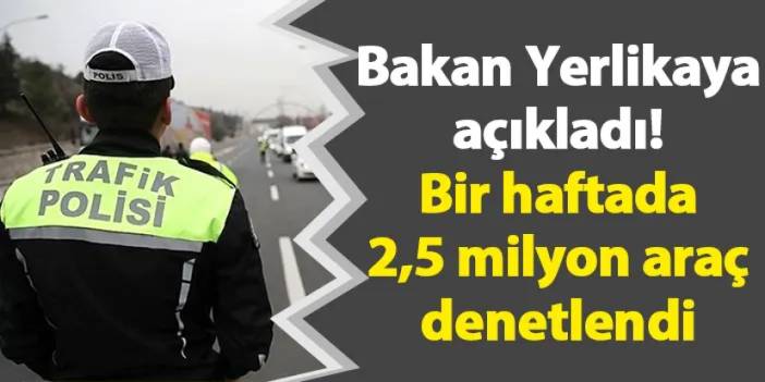 Bakan Yerlikaya açıkladı! Bir haftada 2,5 milyon araç denetlendi