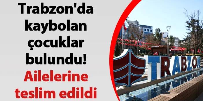 Trabzon'da kaybolan çocuklar bulundu! Ailelerine teslim edildi