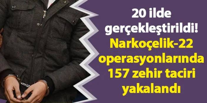 20 ilde gerçekleştirildi! Narkoçelik-22 operasyonlarında 157 zehir taciri yakalandı