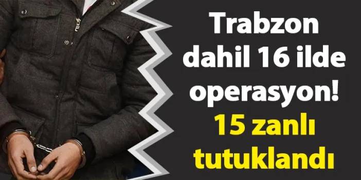 Trabzon dahil 16 ilde operasyon! 15 zanlı tutuklandı