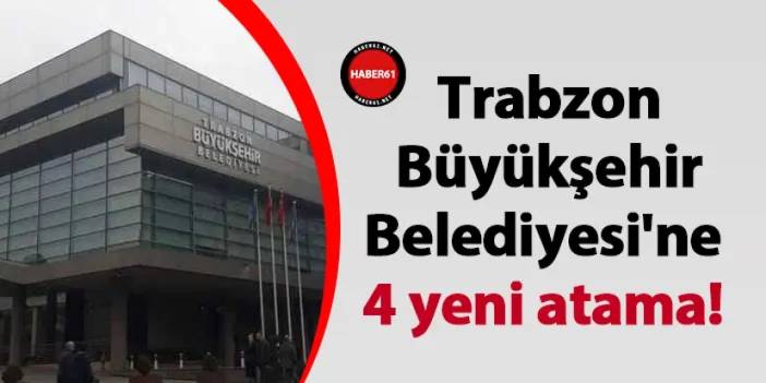 Trabzon Büyükşehir Belediyesi'ne 4 yeni atama!