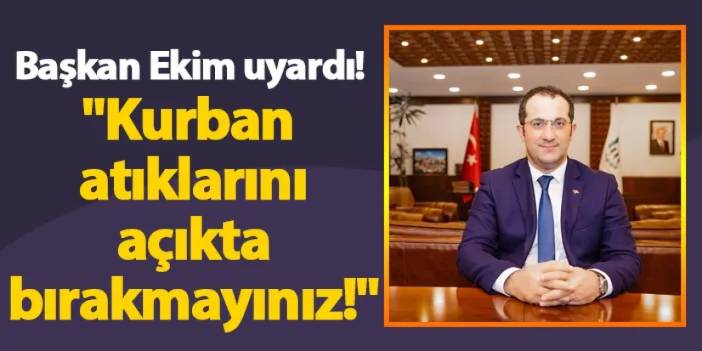 Başkan Ekim uyardı! "Kurban atıklarını açıkta bırakmayınız!"