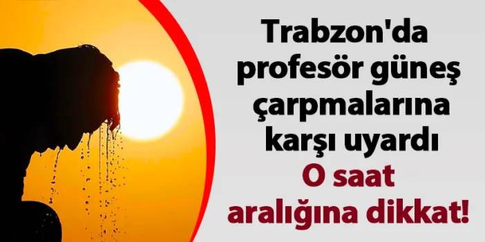 Trabzon'da profesör güneş çarpmalarına karşı uyardı! O saat aralığına dikkat