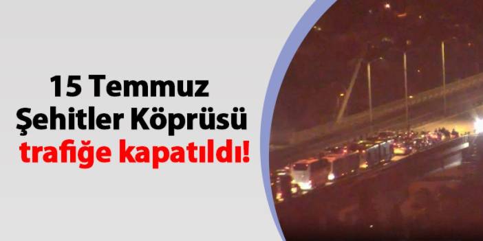 15 Temmuz Şehitler Köprüsü trafiğe kapatıldı!