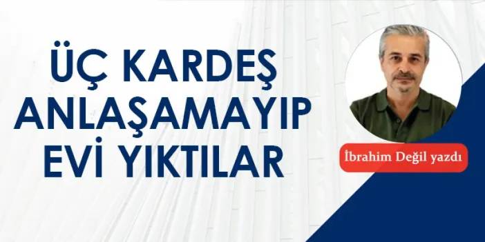 Üç kardeş anlaşamayıp evi yıktılar