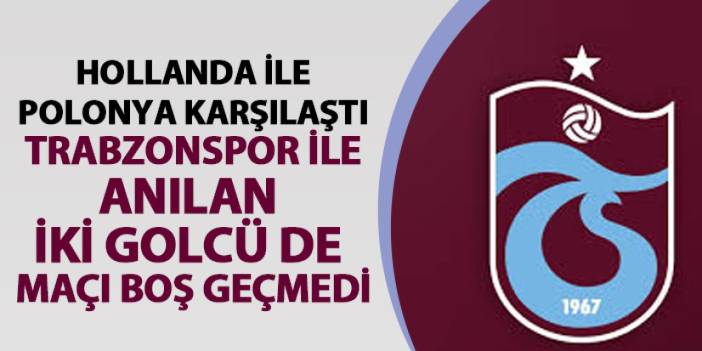 Trabzonspor taraftarının gözü Hollanda-Polonya maçındaydı! İki golcü de boş geçmedi