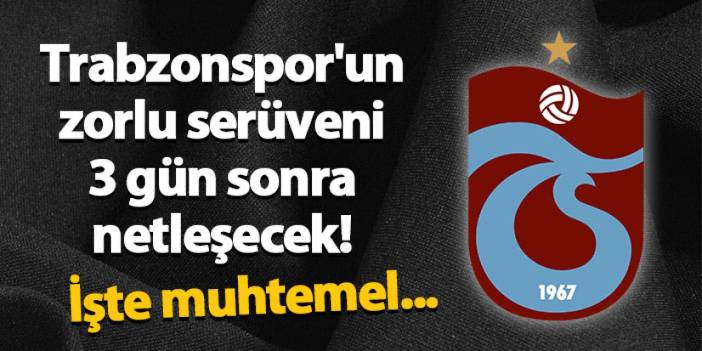 Trabzonspor'un zorlu serüveni 3 gün sonra netleşecek! İşte muhtemel...