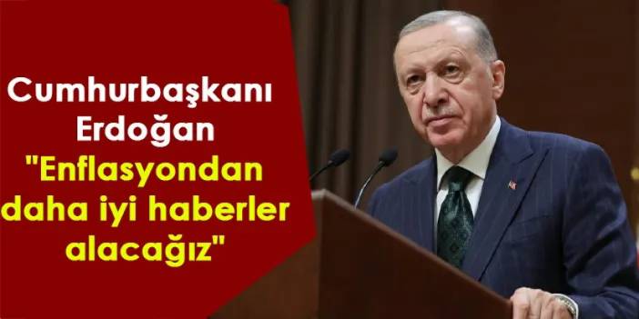 Cumhurbaşkanı Erdoğan: "Enflasyondan daha iyi haberler alacağız"