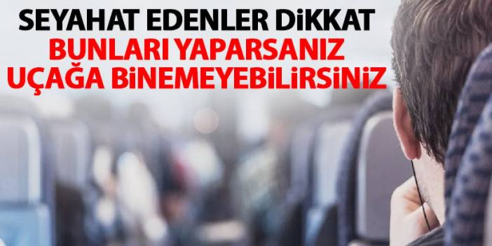 Seyahat edenler dikkat! Bunları yaparsanız uçağa binemezsiniz