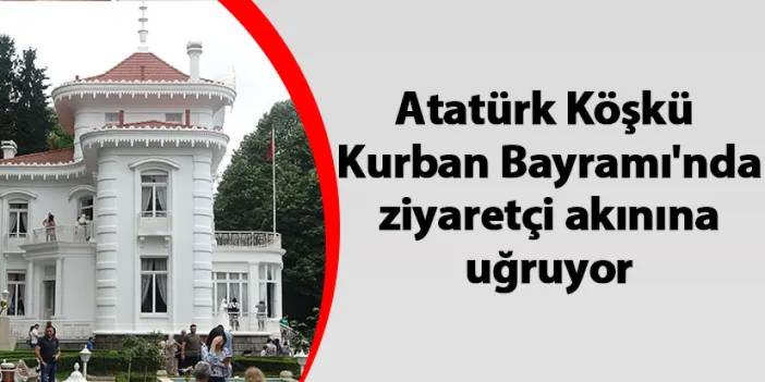 Atatürk Köşkü, Kurban Bayramı'nda ziyaretçi akınına uğruyor