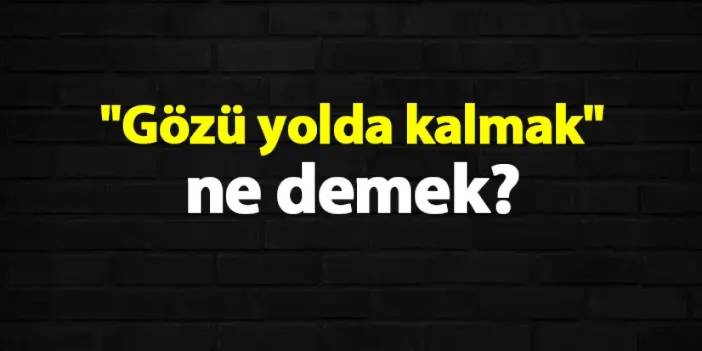 "Gözü yolda kalmak" ne demek? Ne için kullanılır?