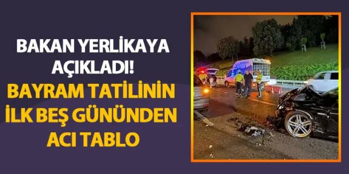 Bakan Yerlikaya açıkladı! Bayram tatilinin ilk beş gününden acı tablo