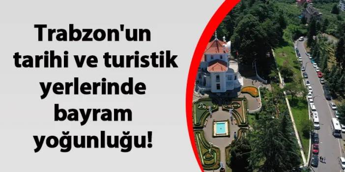 Trabzon'un tarihi ve turistik yerlerinde bayram yoğunluğu!