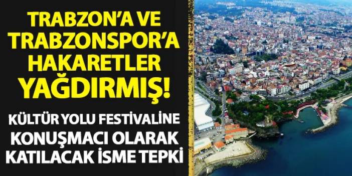 Trabzon ve Trabzonspor'a hakaretler yağdırmış! Kültür Yolu Festivali'ne konuşmacı olarak katılacak isme tepki yağdı