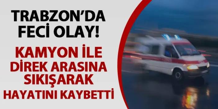 Trabzon'da feci olay! Kamyon ile direk arasına sıkışarak hayatını kaybetti