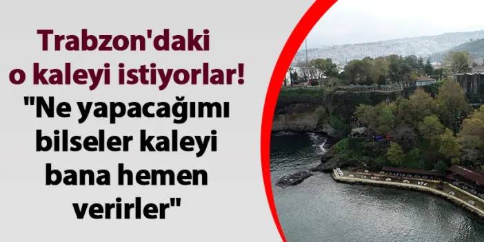 Trabzon'daki o kaleyi istiyorlar! "Ne yapacağımı bilseler kaleyi bana hemen verirler"