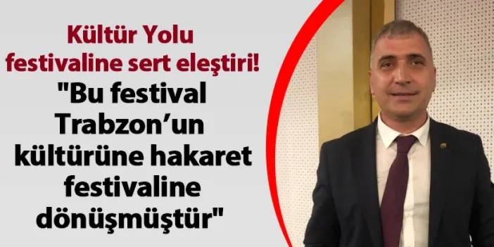 Kültür Yolu festivaline sert eleştiri "Bu festival, Trabzon’un kültürüne hakaret festivaline dönüşmüştür"