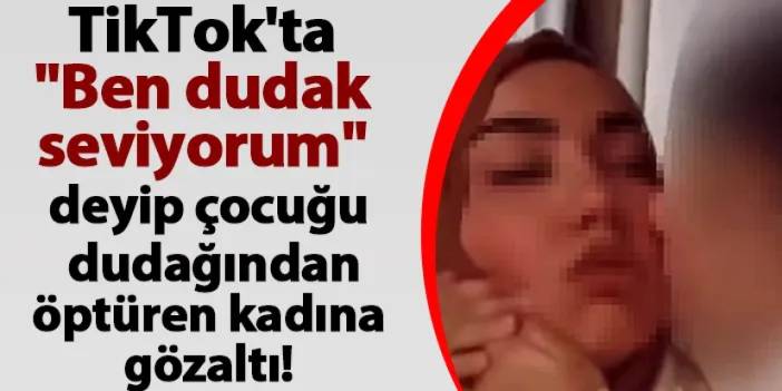 TikTok'ta "Ben dudak seviyorum" deyip çocuğu dudağından öptüren kadın gözaltına alındı