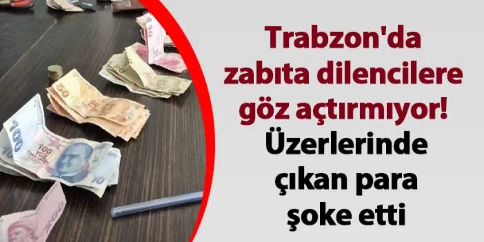 Trabzon'da zabıta dilencilere göz açtırmıyor! Üzerlerinde çıkan para şoke etti