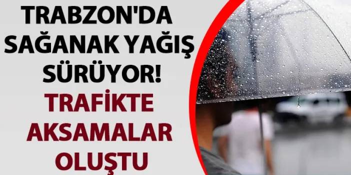 Trabzon'da sağanak yağış sürüyor! Trafikte aksamalar oluştu